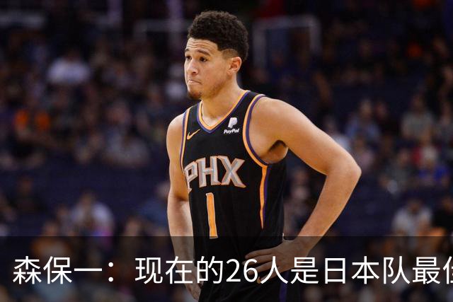 森保一：现在的26人是日本队最佳阵 接下来每场比赛都要全力取胜