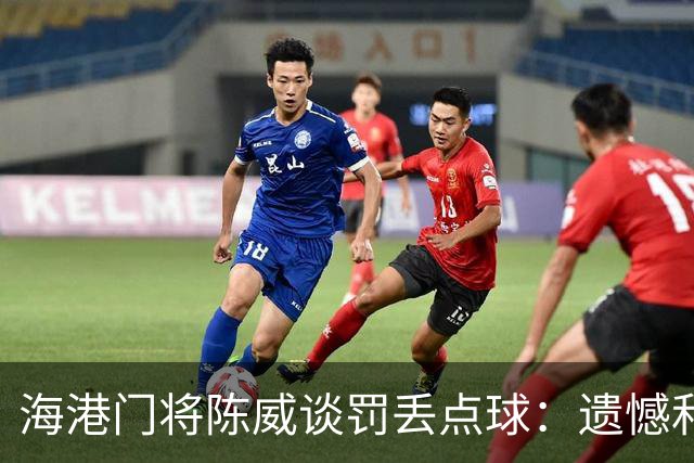 海港门将陈威谈罚丢点球：遗憾和不足也会让自己不断提高完善