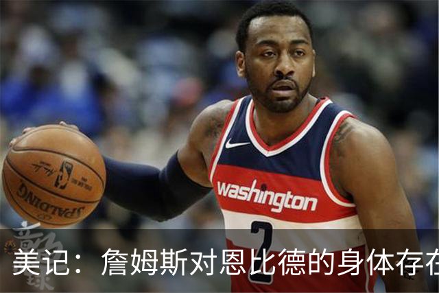 美记：詹姆斯对恩比德的身体存在疑虑，他是联盟知名玻璃人！