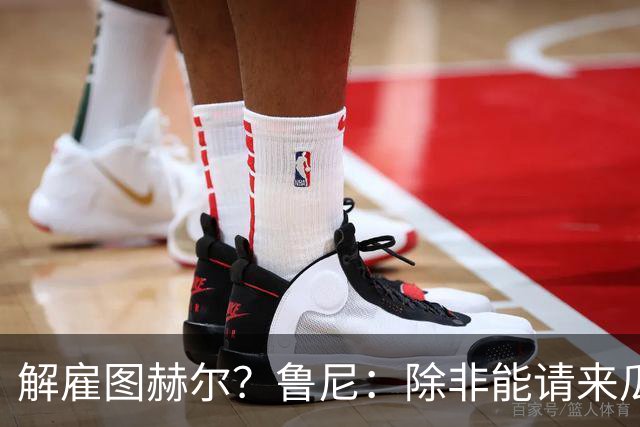 解雇图赫尔？鲁尼：除非能请来瓜帅 图赫尔的大名单犯了错