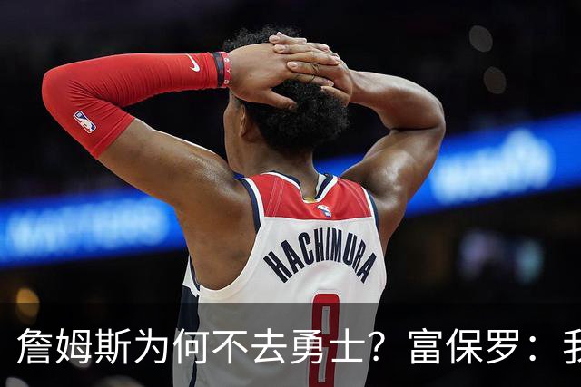 詹姆斯为何不去勇士？富保罗：我说了不算，让他自己决定吧