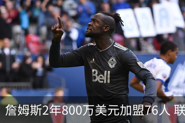 詹姆斯2年800万美元加盟76人 联手大帝+马克西+布朗
