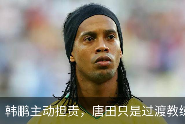 韩鹏主动担责，唐田只是过渡教练，泰山队新帅上任三把火，先战海港试水