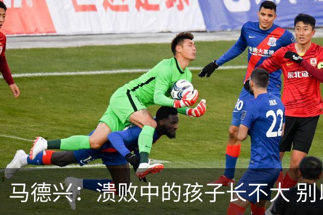 马德兴：溃败中的孩子长不大 别以锻炼球员为安慰