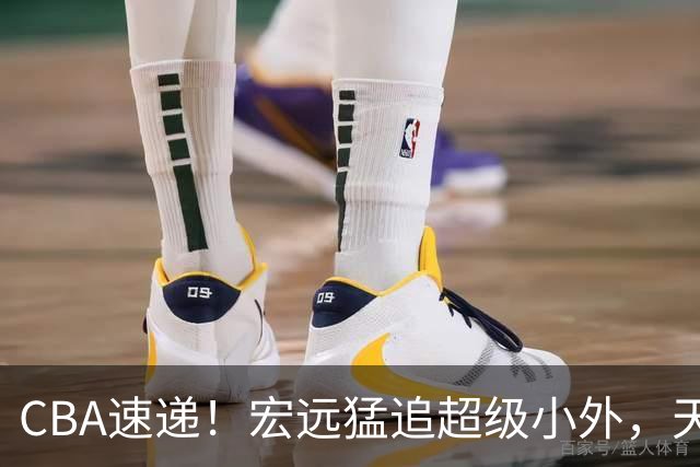 CBA速递！宏远猛追超级小外，天津官宣林庭谦离队，山东签下新大外